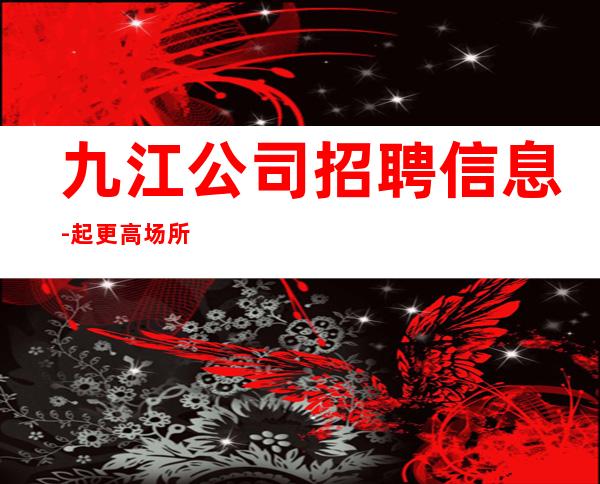 九江公司招聘信息-起更高场所犹豫了又会错过