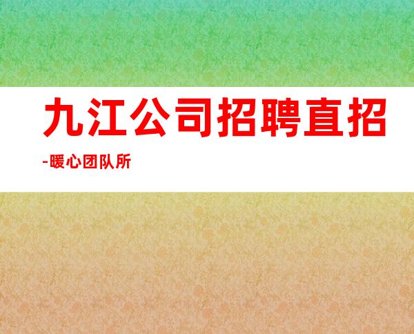 九江公司招聘直招-暖心团队所以要更努力