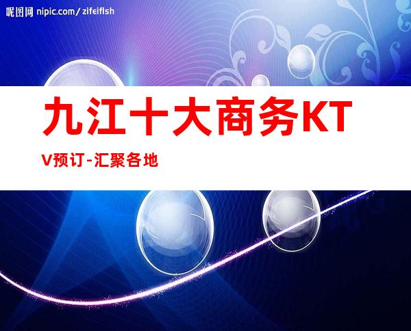 九江十大商务KTV预订-汇聚各地小吃-高端夜总会