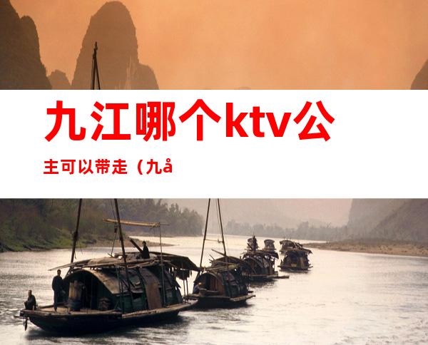 九江哪个ktv公主可以带走（九公主ktv怎么样）