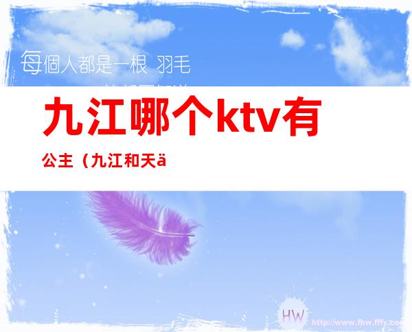 九江哪个ktv有公主（九江和天下ktv公主费用）