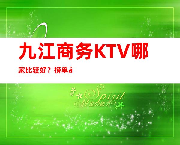 九江商务KTV哪家比较好？榜单前八详细介绍 – 无锡新区江溪街道商务KTV