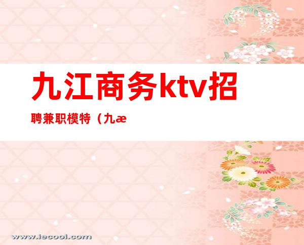 九江商务ktv招聘兼职模特（九江生意最好的ktv招聘）