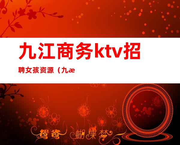 九江商务ktv招聘女孩资源（九江哪个KTV有男模）