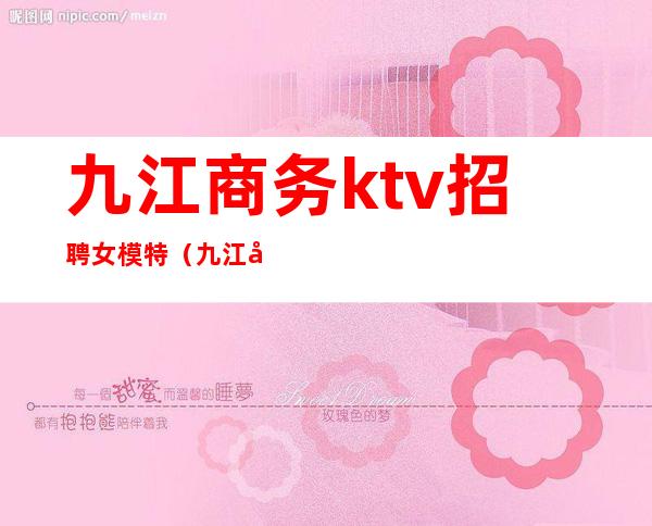 九江商务ktv招聘女模特（九江名流国际ktv招聘）