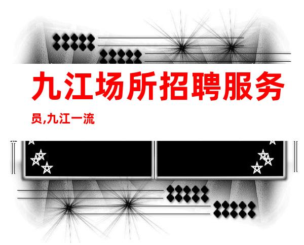 九江场所招聘服务员,九江一流静吧大型不用签到队長阿宏