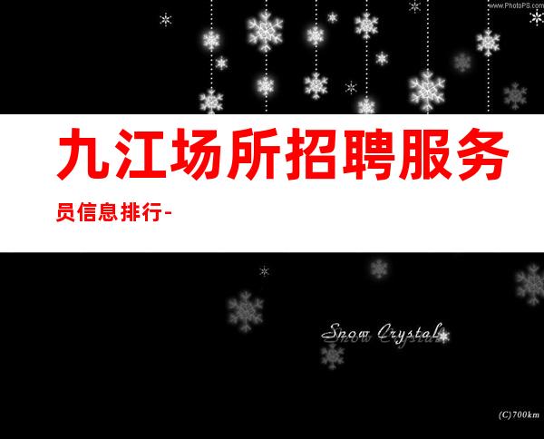 九江场所招聘服务员信息排行-九江商务场所招聘天天满房