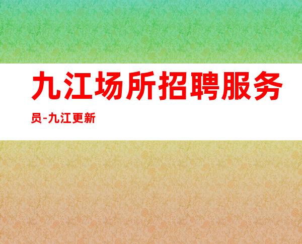 九江场所招聘服务员-九江更新夜工作档次高全市下班早能让你精致