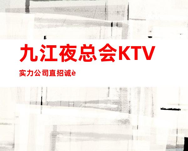 九江夜总会KTV实力公司直招诚聘服务员，待遇好，收入多多