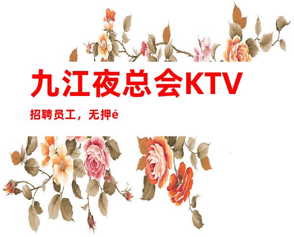 九江夜总会KTV招聘员工，无押金，生意天天，爆满 翻房