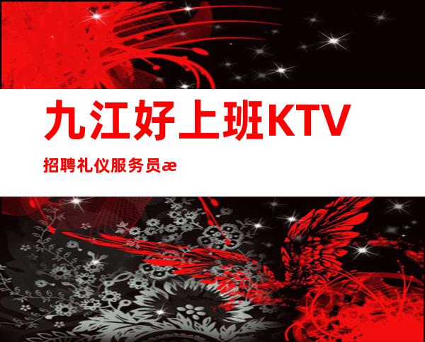 九江好上班KTV招聘礼仪服务员无ic卡无任务