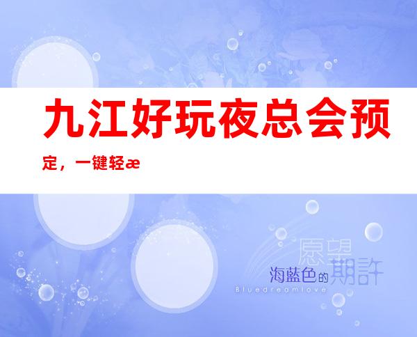 九江好玩夜总会预定，一键轻松告诉你夜总会订房流程