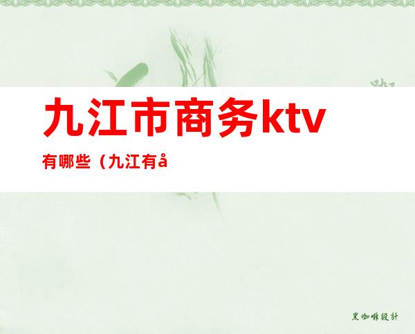 九江市商务ktv有哪些（九江有几哪些高端商务KTV）