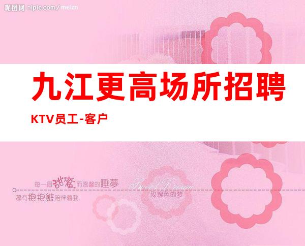 九江更高场所招聘KTV员工-客户素质高商务客户