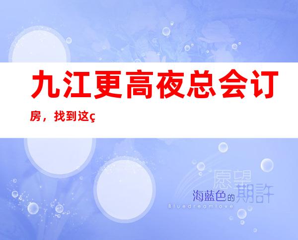 九江更高夜总会订房，找到这篇文章日后的出行准没错