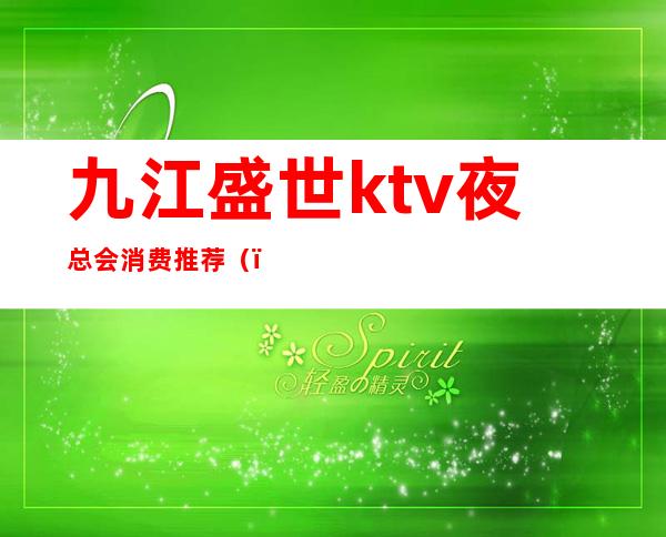 九江盛世ktv夜总会消费推荐（）