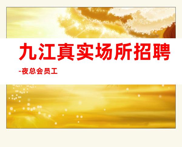 九江真实场所招聘-夜总会员工招聘「赚赚」正常开门