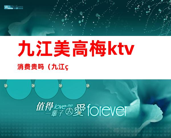 九江美高梅ktv消费贵吗（九江美高梅ktv消费贵吗多少钱）