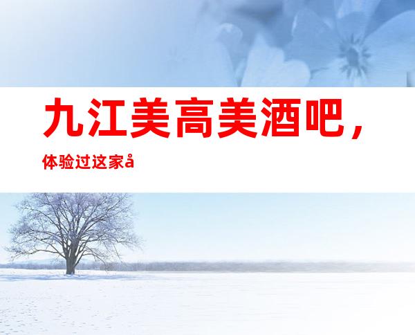 九江美高美酒吧，体验过这家店让人流连忘返
