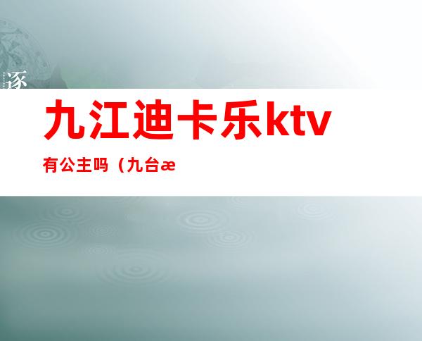 九江迪卡乐ktv有公主吗（九台欢乐迪ktv地址）