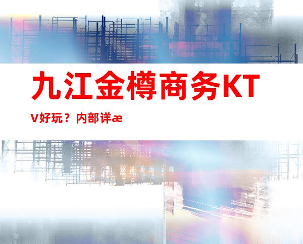 九江金樽商务KTV好玩？内部详情带你了解详情 – 无锡新区江溪街道商务KTV