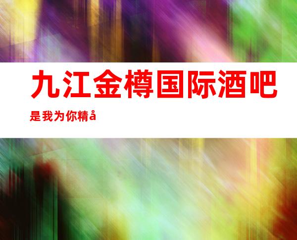 九江金樽国际酒吧是我为你精心精选一家