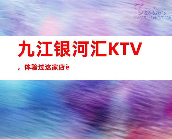 九江银河汇KTV，体验过这家店让人流连忘返