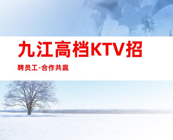 九江高档KTV招聘员工-合作共赢精神共同夜总会赚钱