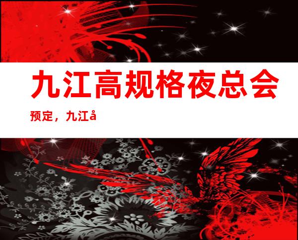 九江高规格夜总会预定，九江夜总会哪家好耍