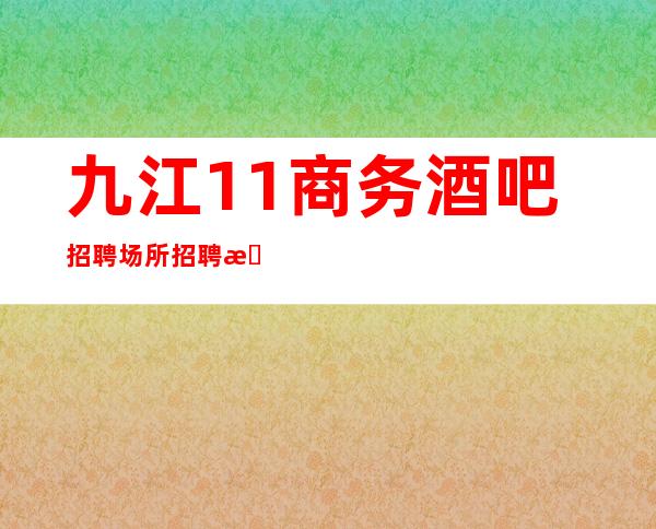 九江1+1商务酒吧招聘 场所招聘服务员 让你享受好的待遇