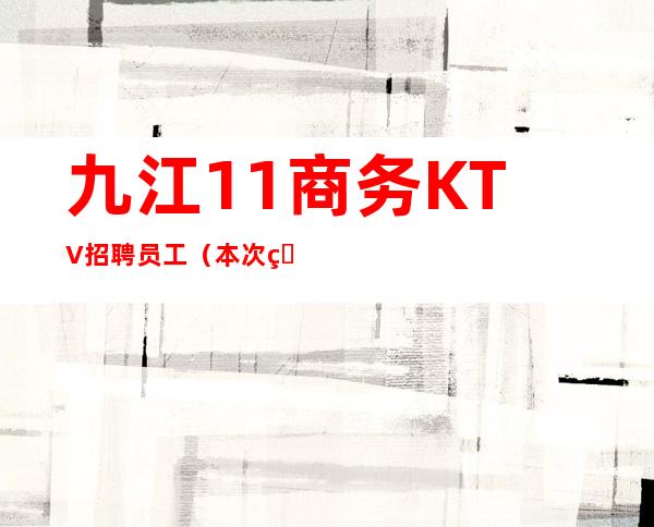 九江1+1商务KTV招聘员工（本次直招无费用）