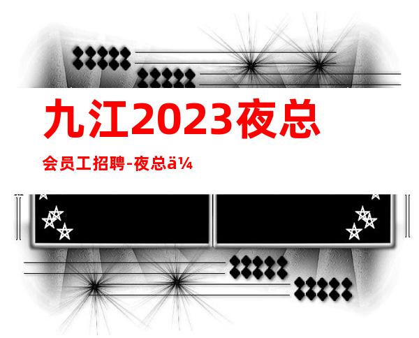 九江2023夜总会员工招聘-夜总会招聘免费住宿水电全免