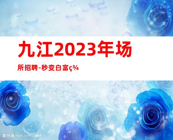 九江2023年场所招聘-秒变白富美公司直招生意火爆二班多