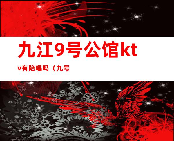 九江9号公馆ktv有陪唱吗（九号公馆ktv娱乐会所）