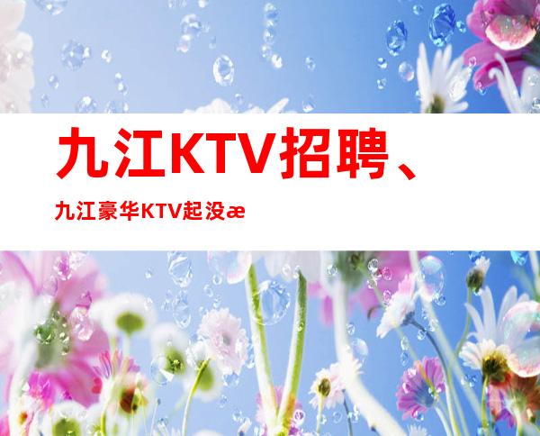 九江KTV招聘、九江豪华KTV起没有竞争压力好上班