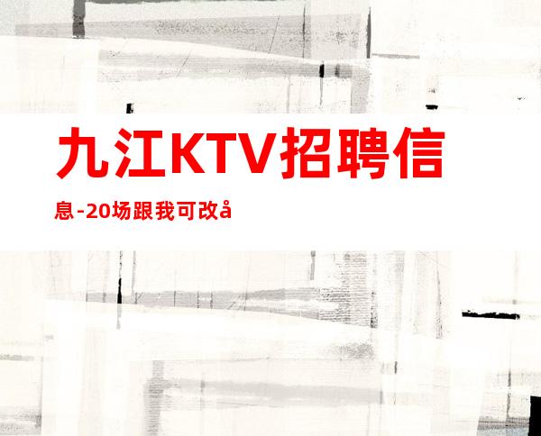 九江KTV招聘信息-20场跟我可改变现状