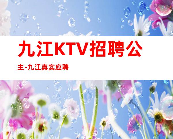 九江KTV招聘公主-九江真实应聘信息