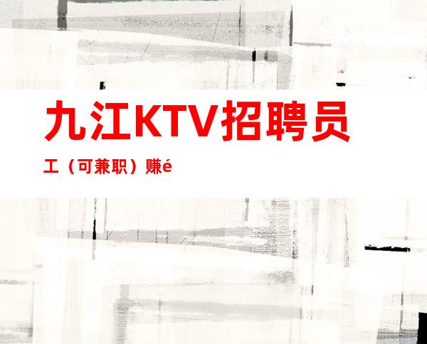 九江KTV招聘员工（可兼职）赚钱最多最快的职业包住宿