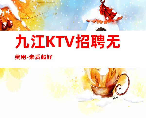 九江KTV招聘无费用-素质超好