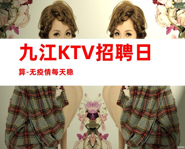 九江KTV招聘日算-无疫情每天稳定收入