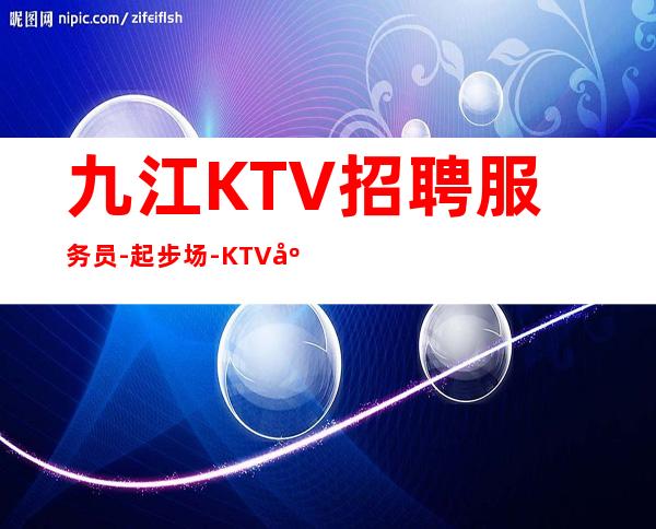 九江KTV招聘服务员-起步场-KTV应聘在线咨询