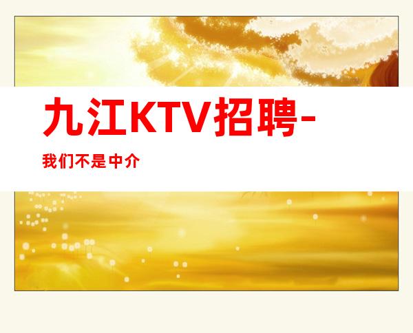 九江KTV招聘-我们不是中介