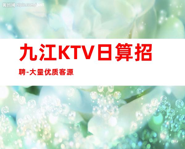 九江KTV日算招聘-大量优质客源