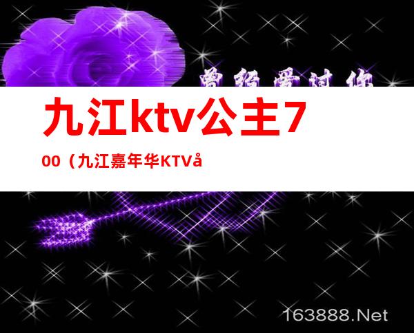 九江ktv公主700（九江嘉年华KTV公主出台吗）