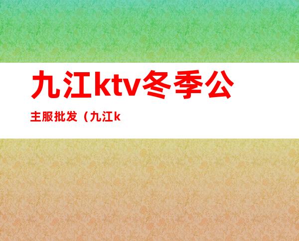 九江ktv冬季公主服批发（九江ktv包厢预定）