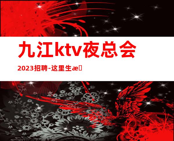 九江ktv夜总会2023招聘-这里生意