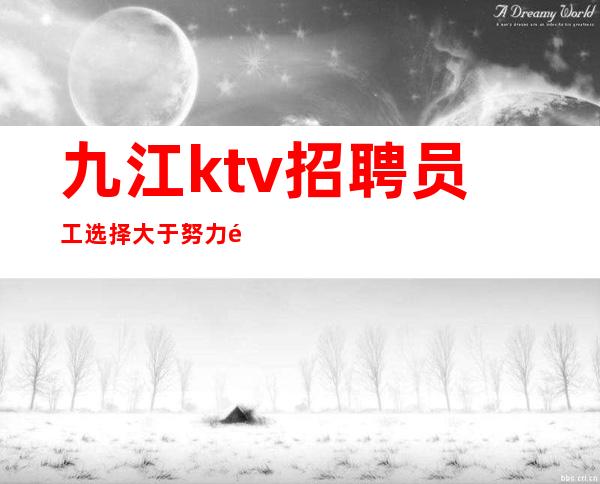 九江ktv招聘员工 选择大于努力 领班直招服务员无需押金