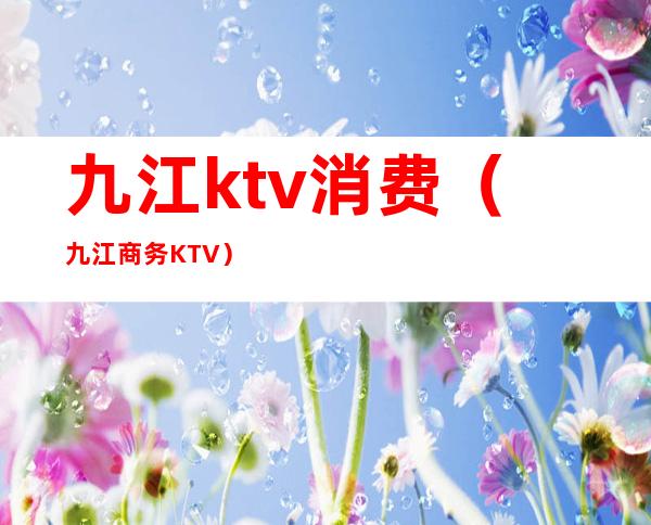 九江ktv消费（九江商务KTV）