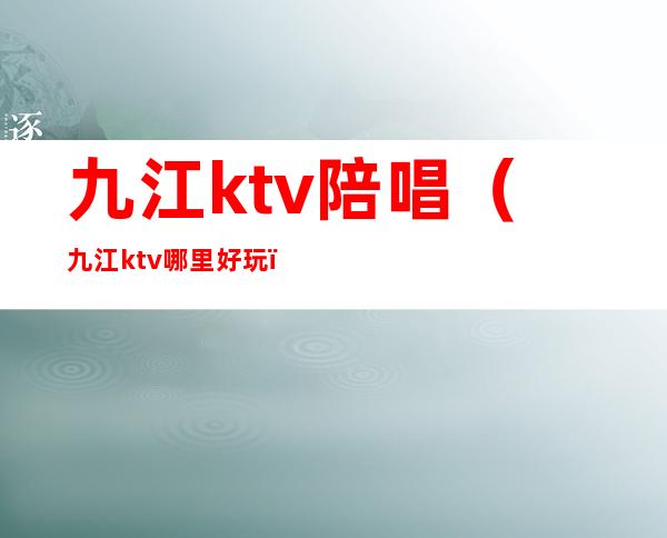 九江ktv陪唱（九江ktv哪里好玩）