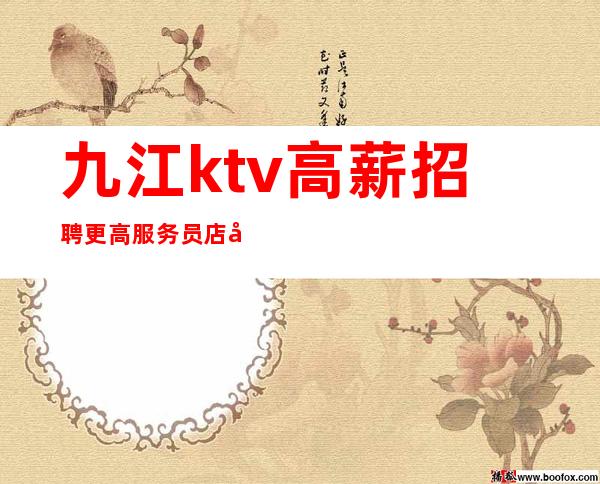 九江ktv高薪招聘更高服务员店内环境好公司直招二班多